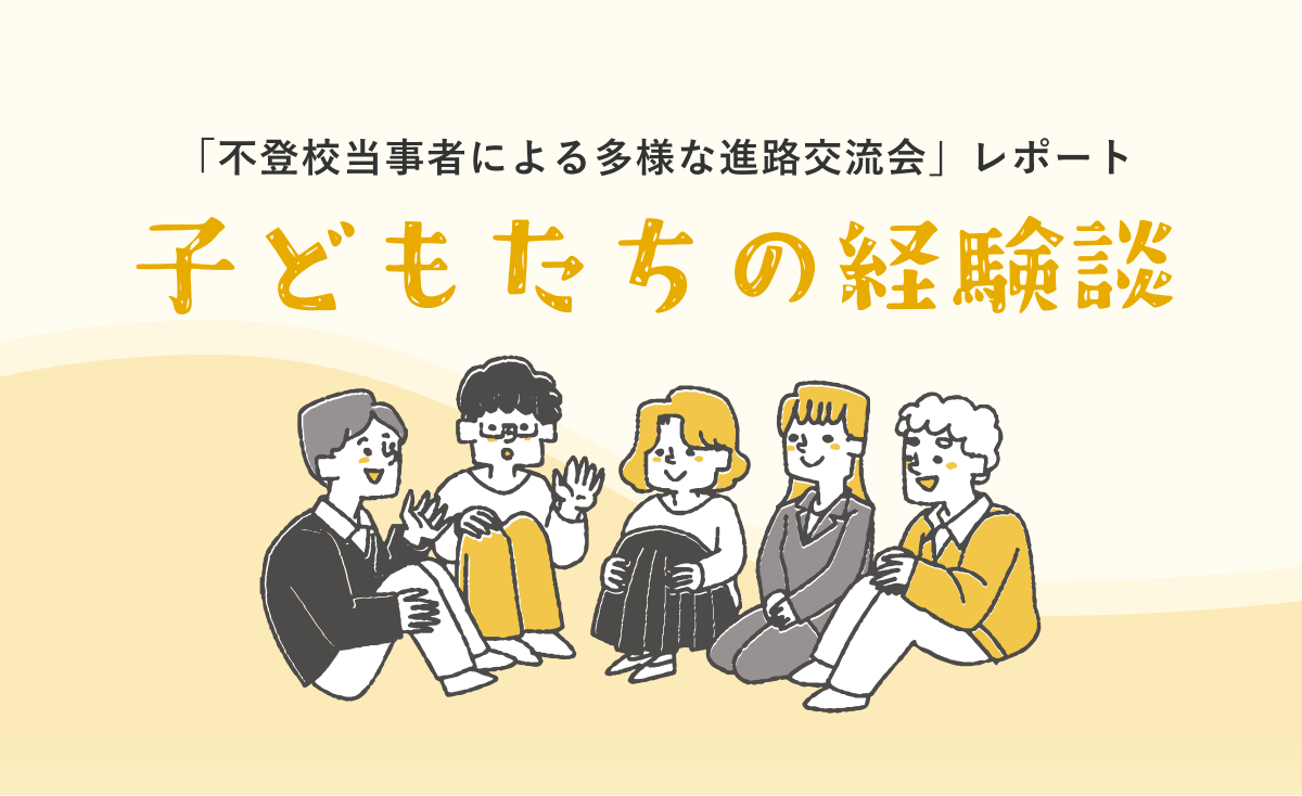 「不登校当事者による多様な進路交流会」レポート③ 〜子どもたちの経験談 vol.2〜