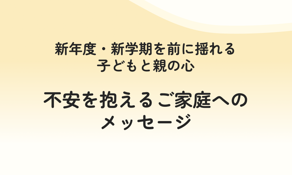 新年度・新学期を前に揺れる子どもと親の心 | 不安を抱えるご家庭へのメッセージ
